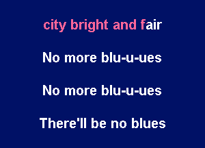 city bright and fair

No more blu-u-ues
No more blu-u-ues

There'll be no blues