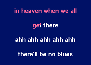 in heaven when we all

get there

ahh ahh ahh ahh ahh

there'll be no blues