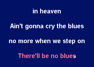 in heaven

Ain't gonna cry the blues

no more when we step on

There'll be no blues