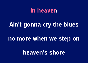 in heaven

Ain't gonna cry the blues

no more when we step on

heaven's shore