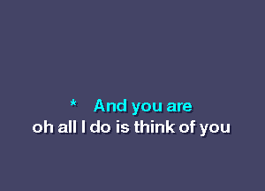  And you are
oh all I do is think of you