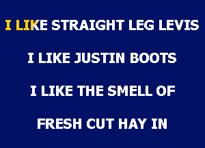 I LIKE STRAIGHT LEG LEVIS

I LIKE JUSTIN BOOTS

I LIKE THE SMELL OF

FRESH CUT HAY IN