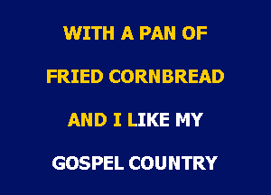 1WITH A PAN OF
FRIED CORNBREAD

AND I LIKE MY

GOSPEL COUNTRY l