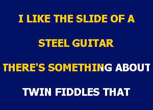 I LIKE THE SLIDE OF A
STEEL GUITAR
THERE'S SOMETHING ABOUT

TWIN FIDDLES THAT