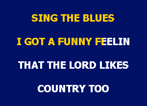 SING THE BLUES

I GOT A FUNNY FEELIN

THAT THE LORD LIKES

COUNTRY TOO