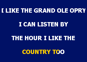 I LIKE THE GRAND OLE OPRY

I CAN LISTEN BY

THE HOUR I LIKE THE

COUNTRY TOO