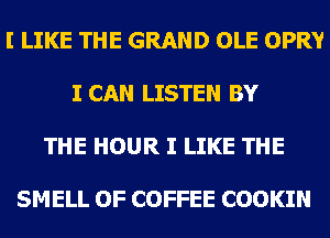 I LIKE THE GRAND OLE OPRY

I CAN LISTEN BY

THE HOUR I LIKE THE

SMELL OF COFFEE COOKIN