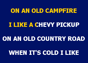 ON AN OLD CAMPFIRE
I LIKE A CHEVY PICKUP
ON AN OLD COUNTRY ROAD

WHEN IT'S COLD I LIKE