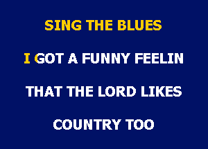 SING THE BLUES

I GOT A FUNNY FEELIN

THAT THE LORD LIKES

COUNTRY TOO