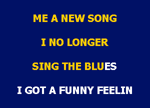ME A NEW SONG

I NO LONGER

SING THE BLUES

I GOT A FUNNY FEELIN