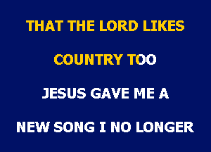 THAT THE LORD LIKES

COUNTRY TOO

JESUS GAVE ME A

NEW SONG I NO LONGER