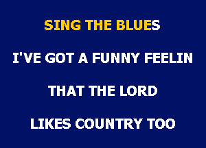 SING THE BLUES
I'VE GOT A FUNNY FEELIN
THAT THE LORD

LIKES COUNTRY TOO