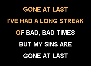 GONE AT LAST
I'VE HAD A LONG STREAK
0F BAD, BAD TIMES
BUT MY SINS ARE
GONE AT LAST