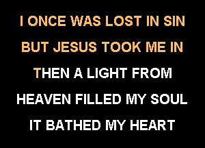 I ONCE WAS LOST IN SIN
BUT JESUS TOOK ME IN
THEN A LIGHT FROM
HEAVEN FILLED MY SOUL
IT BATHED MY HEART