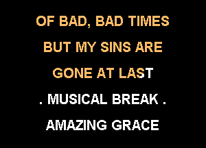 OF BAD, BAD TIMES
BUT MY SINS ARE
GONE AT LAST

. MUSICAL BREAK .
AMAZING GRACE