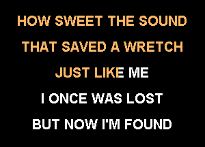 HOW SWEET THE SOUND
THAT SAVED A WRETCH
JUST LIKE ME
I ONCE WAS LOST
BUT NOW I'M FOUND