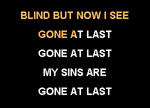 BLIND BUT NOW I SEE
GONE AT LAST
GONE AT LAST

MY SINS ARE
GONE AT LAST