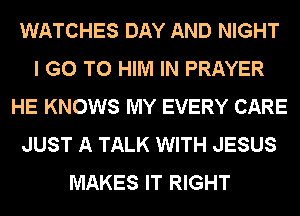 WATCHES DAY AND NIGHT
I GO TO HIM IN PRAYER
HE KNOWS MY EVERY CARE
JUST A TALK WITH JESUS
MAKES IT RIGHT