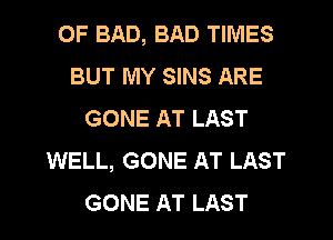 OF BAD, BAD TIMES
BUT MY SINS ARE
GONE AT LAST
WELL, GONE AT LAST
GONE AT LAST