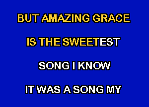 BUT AMAZING GRACE

IS THE SWEETEST

SONG I KNOW

IT WAS A SONG MY