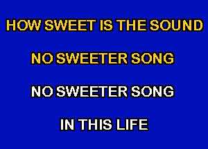 HOW SWEET IS TH E SOU N D

N0 SWEETER SONG

N0 SWEETER SONG

IN THIS LIFE