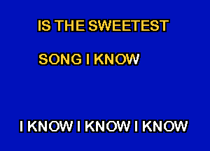 IS THE SWEETEST

SONG I KNOW

IKNOW I KNOW I KNOW