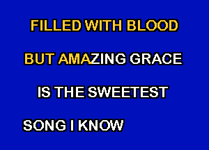 FILLED WITH BLOOD

BUT AMAZING GRACE

IS THE SWEETEST

SONG I KNOW