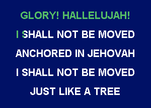 GLORY! HALLELUJAH!
I SHALL NOT BE MOVED
ANCHORED IN JEHOVAH
I SHALL NOT BE MOVED

JUST LIKE A TREE