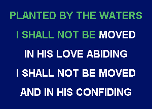PLANTED BY THE WATERS
I SHALL NOT BE MOVED
IN HIS LOVE ABIDING
I SHALL NOT BE MOVED
AND IN HIS CONFIDING