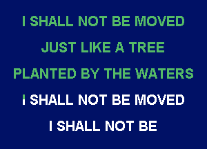 I SHALL NOT BE MOVED
JUST LIKE A TREE
PLANTED BY THE WATERS
I SHALL NOT BE MOVED
I SHALL NOT BE