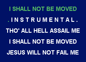 I SHALL NOT BE MOVED
.INSTRUMENTAL.
THO' ALL HELL ASSAIL ME
I SHALL NOT BE MOVED
JESUS WILL NOT FAIL ME