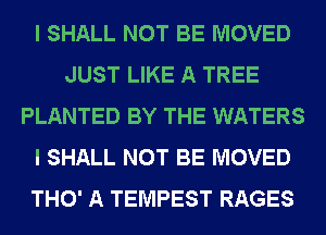 I SHALL NOT BE MOVED
JUST LIKE A TREE
PLANTED BY THE WATERS
I SHALL NOT BE MOVED
THO' A TEMPEST RAGES