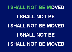 I SHALL NOT BE MOVED
I SHALL NOT BE

I SHALL NOT BE MOVED
I SHALL NOT BE

I SHALL NOT BE MOVED