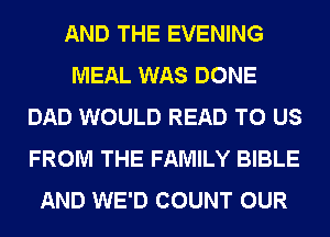 AND THE EVENING
MEAL WAS DONE
DAD WOULD READ TO US
FROM THE FAMILY BIBLE
AND WE'D COUNT OUR