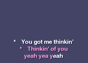 it

You got me thinkiW
' ' Thinkin, of you
yeah yea yeah