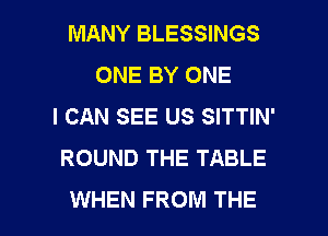 MANY BLESSINGS
ONE BY ONE
I CAN SEE US SITTIN'
ROUND THE TABLE

WHEN FROM THE l