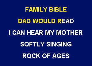 FAMILY BIBLE
DAD WOULD READ
I CAN HEAR MY MOTHER
SOFTLY SINGING
ROCK 0F AGES