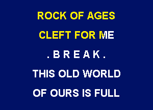 ROCK OF AGES
CLEFT FOR ME
. B R E A K .

THIS OLD WORLD
OF OURS IS FULL