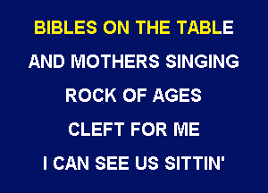 BIBLES ON THE TABLE
AND MOTHERS SINGING
ROCK 0F AGES
CLEFT FOR ME
I CAN SEE US SITTIN'