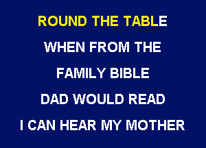 ROUND THE TABLE
WHEN FROM THE
FAMILY BIBLE
DAD WOULD READ
I CAN HEAR MY MOTHER