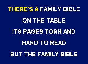 THERE'S A FAMILY BIBLE
ON THE TABLE
ITS PAGES TORN AND
HARD TO READ
BUT THE FAMILY BIBLE