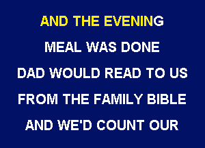 AND THE EVENING
MEAL WAS DONE
DAD WOULD READ TO US
FROM THE FAMILY BIBLE
AND WE'D COUNT OUR