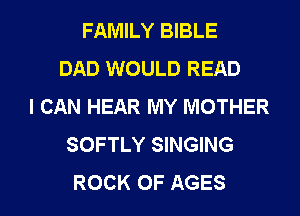 FAMILY BIBLE
DAD WOULD READ
I CAN HEAR MY MOTHER
SOFTLY SINGING
ROCK 0F AGES