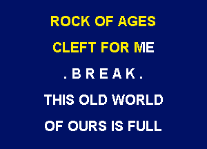 ROCK OF AGES
CLEFT FOR ME
. B R E A K .

THIS OLD WORLD
OF OURS IS FULL
