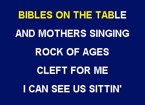BIBLES ON THE TABLE
AND MOTHERS SINGING
ROCK 0F AGES
CLEFT FOR ME
I CAN SEE US SITTIN'
