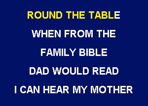 ROUND THE TABLE
WHEN FROM THE
FAMILY BIBLE
DAD WOULD READ
I CAN HEAR MY MOTHER