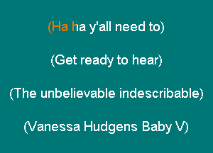 (Ha ha y'all need to)
(Get ready to hear)

(The unbelievable indescribable)

(Vanessa Hudgens Baby V)