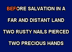 BEFORE SALVATION IN A

FAR AND DISTANT LAND

TWO RUSTY NAILS PIERCED

TWO PRECIOUS HANDS