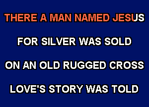 THERE A MAN NAMED JESUS

FOR SILVER WAS SOLD

ON AN OLD RUGGED CROSS

LOVE'S STORY WAS TOLD