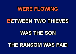 WERE FLOWING

BETWEEN TWO THIEVES

WAS THE SON

THE RANSOM WAS PAID